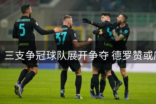 三支争冠球队展开争夺 德罗赞或底薪加盟新东家