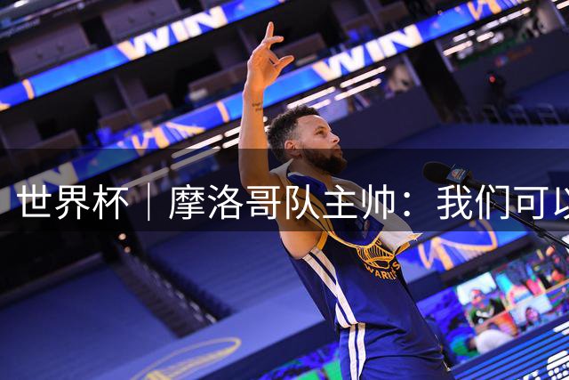 世界杯｜摩洛哥队主帅：我们可以昂首离开