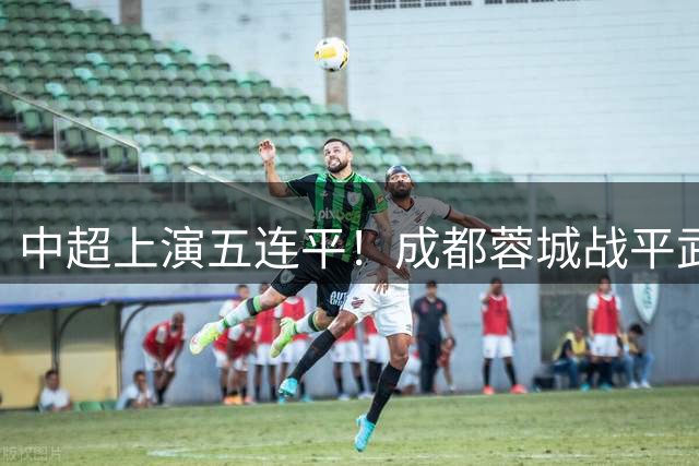 中超上演五连平！成都蓉城战平武汉三镇，李昂韦世豪各建一功