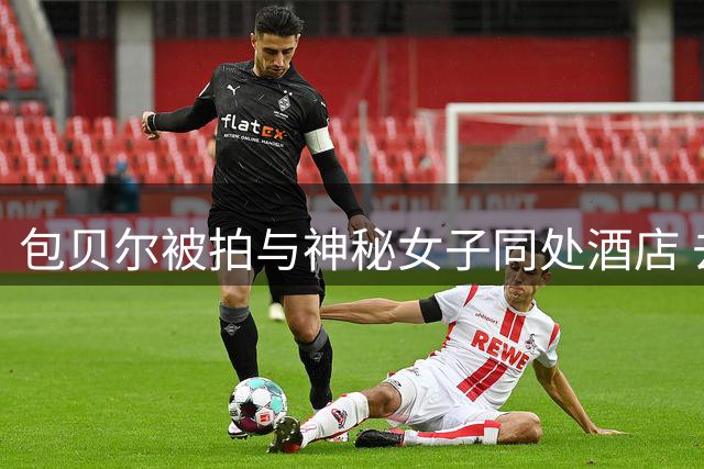 包贝尔被拍与神秘女子同处酒店 去年喜得二胎引热议