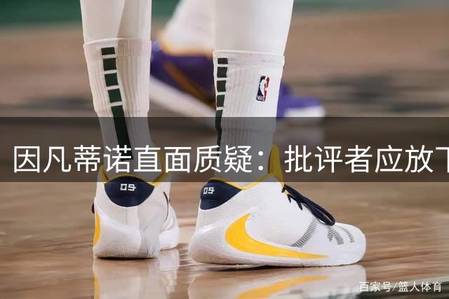 因凡蒂诺直面质疑：批评者应放下偏见感受足球魅力