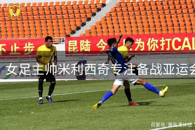 女足主帅米利西奇专注备战亚运会 足协否认辞职传闻