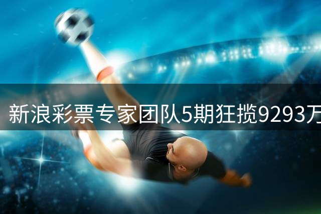 新浪彩票专家团队5期狂揽9293万 多位分析师接连斩获大奖