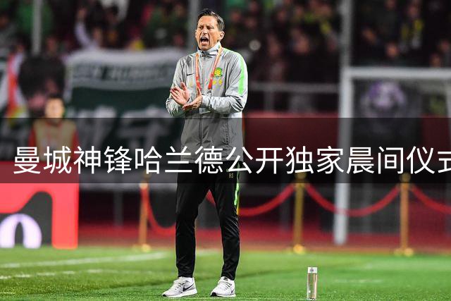 曼城神锋哈兰德公开独家晨间仪式：揭秘6000卡路里的冠军食谱