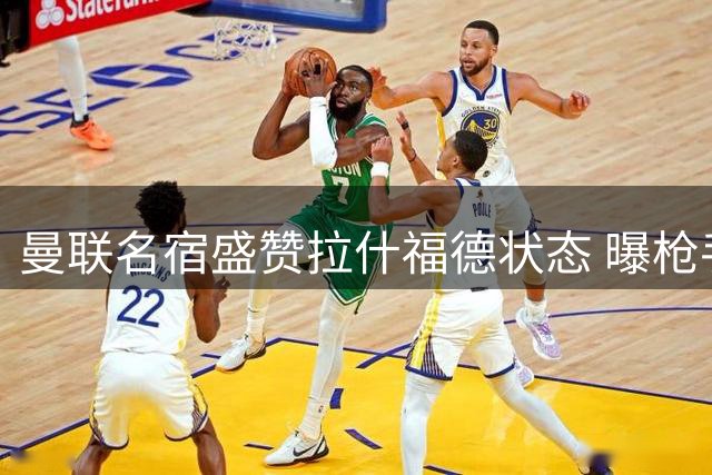曼联名宿盛赞拉什福德状态 曝枪手新星引双蓝追逐