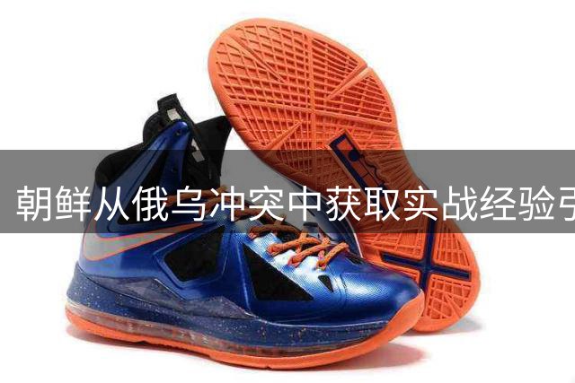 朝鲜从俄乌冲突中获取实战经验引发担忧