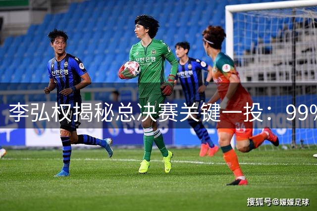 李弘权揭秘总决赛关键一投：99%实力铸就奇迹时刻