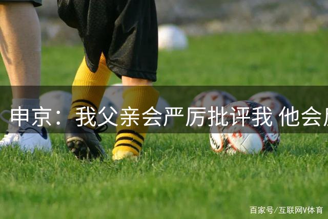 申京：我父亲会严厉批评我 他会反复观看我的每一场比赛