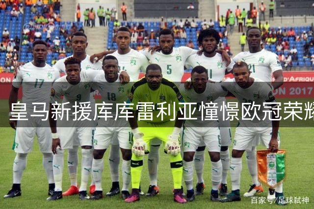 皇马新援库库雷利亚憧憬欧冠荣耀 期待伯纳乌首秀