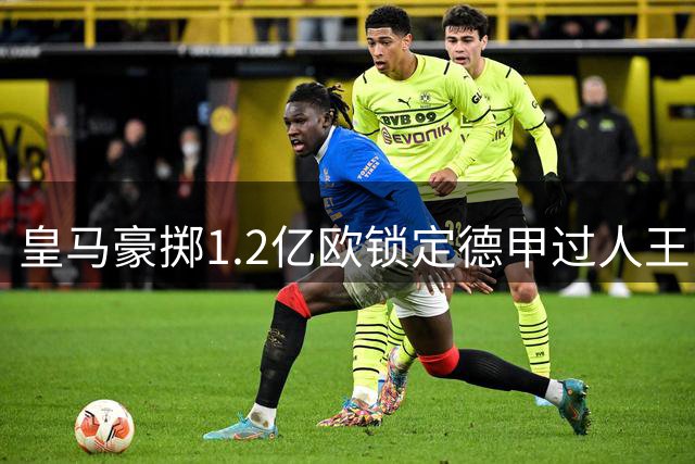 皇马豪掷1.2亿欧锁定德甲过人王 19岁妖星将组6亿黄金攻击线