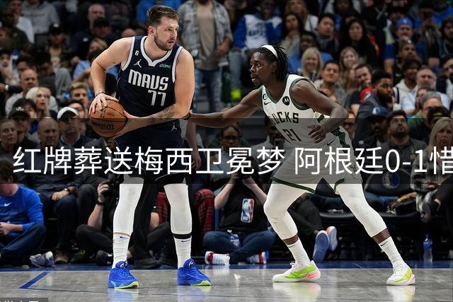 红牌葬送梅西卫冕梦 阿根廷0-1惜败西班牙无缘世界杯冠军