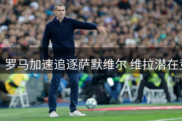 罗马加速追逐萨默维尔 维拉潜在竞争引发转会窗口争夺战