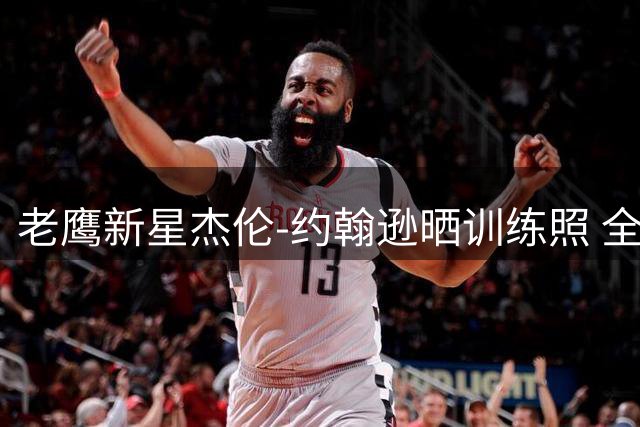 老鹰新星杰伦-约翰逊晒训练照 全明星球员休赛期苦练备战新赛季