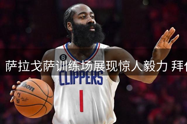 萨拉戈萨训练场展现惊人毅力 拜仁清洗计划遭遇球员强硬抵抗