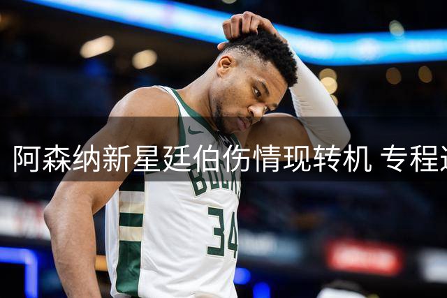阿森纳新星廷伯伤情现转机 专程返英检查后继续西征