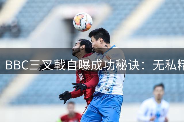 BBC三叉戟自曝成功秘诀：无私精神铸就皇马欧冠王朝
