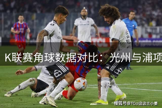 K联赛角球数据对比：光州与浦项铁人表现分析